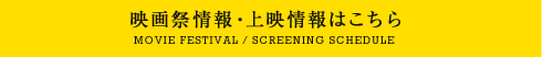 映画祭情報・上映情報はこちら MOVIE FESTIVAL/SCREENING SCHEDULE