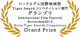 ロッテルダム国際映画祭 Tiger Awardコンペティション部門 グランプリ/International Film Festival Rotterdam 2014Hivos Tiger Awards Competition Grand Prize